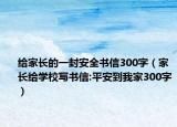 給家長的一封安全書信300字（家長給學(xué)校寫書信:平安到我家300字）