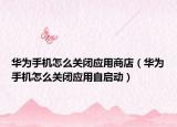華為手機(jī)怎么關(guān)閉應(yīng)用商店（華為手機(jī)怎么關(guān)閉應(yīng)用自啟動）