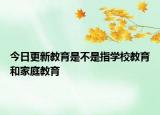 今日更新教育是不是指學校教育和家庭教育