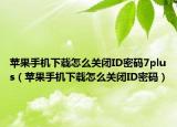 蘋(píng)果手機(jī)下載怎么關(guān)閉ID密碼7plus（蘋(píng)果手機(jī)下載怎么關(guān)閉ID密碼）