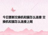 今日更新交換機(jī)和貓?jiān)趺催B接 交換機(jī)和貓?jiān)趺催B接上網(wǎng)