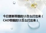 今日更新帶圈的11怎么打出來（CAD帶圈的11怎么打出來）