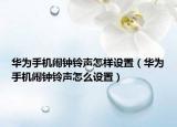 華為手機鬧鐘鈴聲怎樣設(shè)置（華為手機鬧鐘鈴聲怎么設(shè)置）