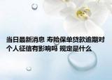 當(dāng)日最新消息 壽險(xiǎn)保單貸款逾期對(duì)個(gè)人征信有影響嗎 規(guī)定是什么