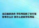 當(dāng)日最新消息 手機(jī)號(hào)碼換了支付寶賬號(hào)怎么辦 要怎么更新手機(jī)號(hào)碼