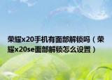 榮耀x20手機(jī)有面部解鎖嗎（榮耀x20se面部解鎖怎么設(shè)置）