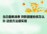 當日最新消息 貸款額度較低怎么辦 這些方法很實用