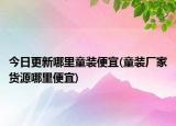 今日更新哪里童裝便宜(童裝廠家貨源哪里便宜)