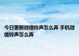 今日更新微信鈴聲怎么弄 手機(jī)微信鈴聲怎么弄