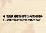 今日更新尼康相機(jī)怎么傳照片到手機(jī) 尼康相機(jī)傳照片到手機(jī)的方法