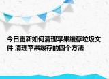 今日更新如何清理蘋果緩存垃圾文件 清理蘋果緩存的四個方法