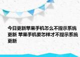 今日更新蘋果手機(jī)怎么不提示系統(tǒng)更新 蘋果手機(jī)要怎樣才不提示系統(tǒng)更新