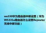 ws330華為路由器中繼設(shè)置（華為WS331a路由器怎么設(shè)置Repeater無線中繼功能）