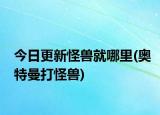 今日更新怪獸就哪里(奧特曼打怪獸)