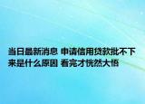當日最新消息 申請信用貸款批不下來是什么原因 看完才恍然大悟