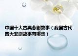 中國十大古典悲劇故事（我國古代四大悲劇故事有哪些）