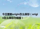 今日更新origin怎么保存（origin怎么保存為模板）