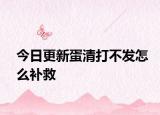 今日更新蛋清打不發(fā)怎么補救