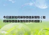 今日更新如何保存微信表情包（如何保存微信表情包到手機(jī)相冊(cè)）
