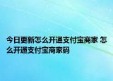 今日更新怎么開通支付寶商家 怎么開通支付寶商家碼