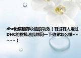 dhc橄欖油卸妝油的功效（有沒有人用過DHC的橄欖油我想問一下效果怎么樣~~~~~）