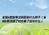 全民k歌賬號注銷后是什么樣子（全民k歌注銷了對方看了顯示什么）