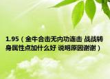 1.95（金牛合擊無內(nèi)功連擊 戰(zhàn)戰(zhàn)轉(zhuǎn)身屬性點(diǎn)加什么好 說明原因謝謝）