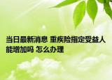 當日最新消息 重疾險指定受益人能增加嗎 怎么辦理