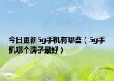 今日更新5g手機(jī)有哪些（5g手機(jī)哪個(gè)牌子最好）