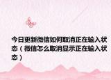 今日更新微信如何取消正在輸入狀態(tài)（微信怎么取消顯示正在輸入狀態(tài)）