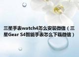 三星手表watch4怎么安裝微信（三星Gear S4智能手表怎么下載微信）