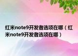 紅米note9開(kāi)發(fā)者選項(xiàng)在哪（紅米note9開(kāi)發(fā)者選項(xiàng)在哪）