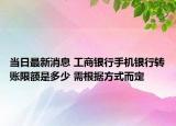 當(dāng)日最新消息 工商銀行手機(jī)銀行轉(zhuǎn)賬限額是多少 需根據(jù)方式而定
