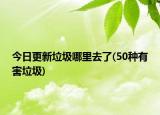 今日更新垃圾哪里去了(50種有害垃圾)