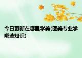 今日更新在哪里學(xué)美(醫(yī)美專業(yè)學(xué)哪些知識)