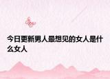 今日更新男人最想見的女人是什么女人