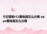 今日更新r11看電視怎么分屏 oppo看電視怎么分屏