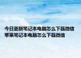 今日更新筆記本電腦怎么下載微信 蘋果筆記本電腦怎么下載微信