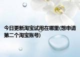 今日更新淘寶試用在哪里(想申請(qǐng)第二個(gè)淘寶賬號(hào))