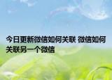 今日更新微信如何關(guān)聯(lián) 微信如何關(guān)聯(lián)另一個(gè)微信
