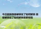 今日更新微信被鎖住了如何解鎖 微信被鎖住了如何解鎖需要密碼