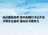 當(dāng)日最新消息 丟失的銀行卡記不住卡號(hào)怎么掛失 掛失補(bǔ)卡要多久