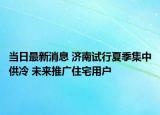 當(dāng)日最新消息 濟(jì)南試行夏季集中供冷 未來推廣住宅用戶
