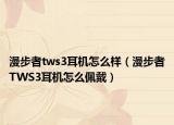 漫步者tws3耳機怎么樣（漫步者TWS3耳機怎么佩戴）