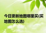 今日更新地圖哪里買(mǎi)(買(mǎi)地圖怎么選)