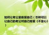 如何讓老公更疼愛自己（怎樣可以讓自己的老公對自己疼愛《不變心》）