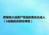把植物大戰(zhàn)僵尸里面的角色化成人（b站我的追劇在哪里）