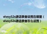 vivoy52s通話錄音設(shè)置在哪里（vivoy52s通話錄音怎么設(shè)置）