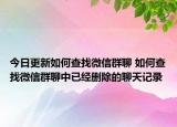 今日更新如何查找微信群聊 如何查找微信群聊中已經(jīng)刪除的聊天記錄