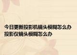 今日更新投影機(jī)鏡頭模糊怎么辦 投影儀鏡頭模糊怎么辦
